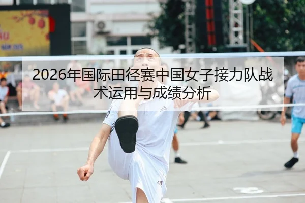 2026年国际田径赛中国女子接力队战术运用与成绩分析