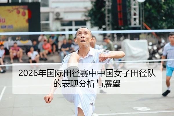 2026年国际田径赛中中国女子田径队的表现分析与展望