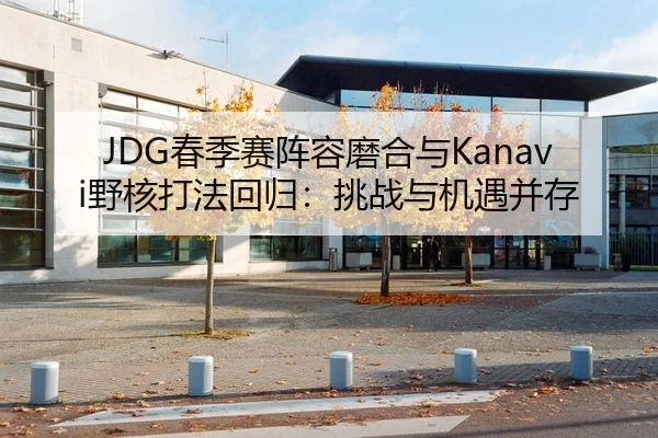 JDG春季赛阵容磨合与Kanavi野核打法回归：挑战与机遇并存