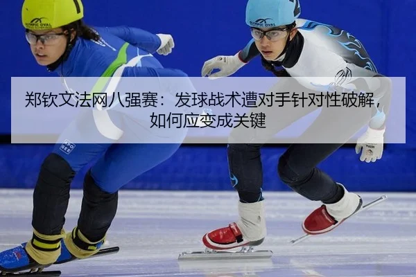 郑钦文法网八强赛：发球战术遭对手针对性破解，如何应变成关键