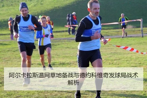 阿尔卡拉斯温网草地备战与德约科维奇发球局战术解析