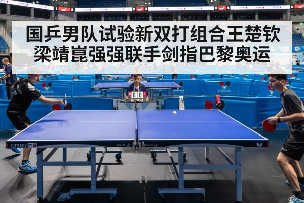 国乒男队试验新双打组合王楚钦梁靖崑强强联手剑指巴黎奥运