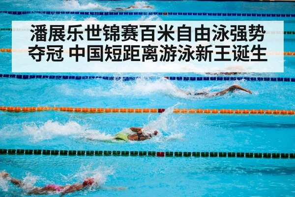 潘展乐世锦赛百米自由泳强势夺冠 中国短距离游泳新王诞生