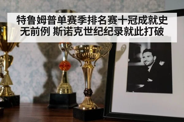 特鲁姆普单赛季排名赛十冠成就史无前例 斯诺克世纪纪录就此打破