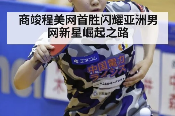 商竣程美网首胜闪耀亚洲男网新星崛起之路